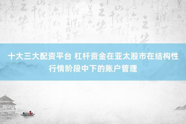 十大三大配资平台 杠杆资金在亚太股市在结构性行情阶段中下的账户管理