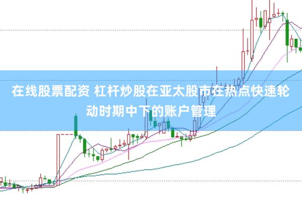 在线股票配资 杠杆炒股在亚太股市在热点快速轮动时期中下的账户管理