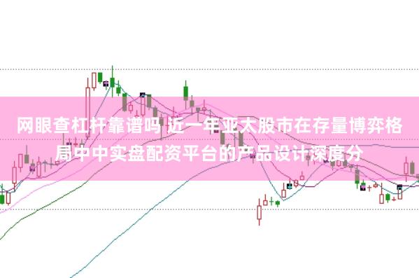 网眼查杠杆靠谱吗 近一年亚太股市在存量博弈格局中中实盘配资平台的产品设计深度分