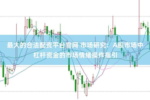 最大的合法配资平台官网 市场研究：A股市场中杠杆资金的市场情绪操作指引