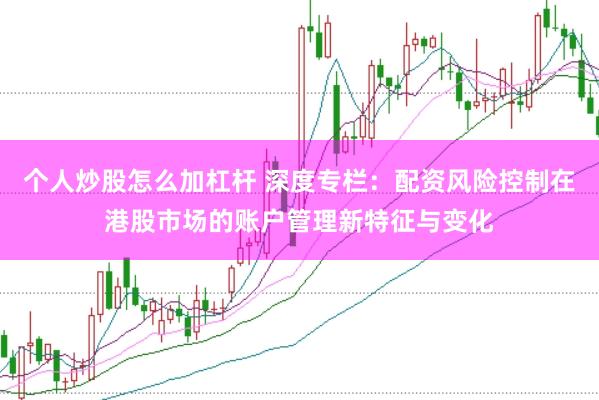 个人炒股怎么加杠杆 深度专栏：配资风险控制在港股市场的账户管理新特征与变化