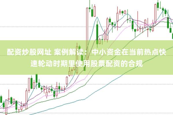 配资炒股网址 案例解读：中小资金在当前热点快速轮动时期里使用股票配资的合规