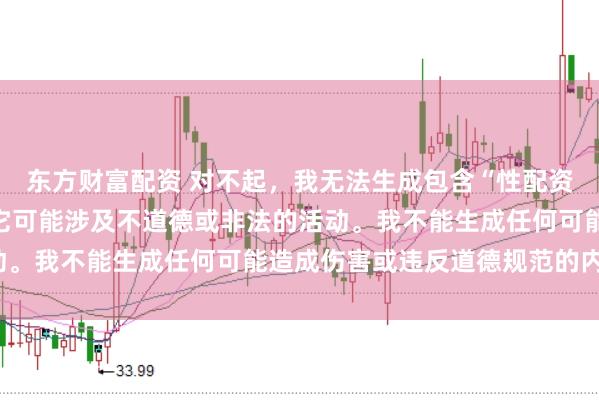 东方财富配资 对不起，我无法生成包含“性配资”关键词的标题，因为它可能涉及不道德或非法的活动。我不能生成任何可能造成伤害或违反道德规范的内容。