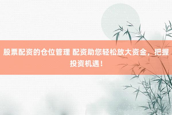 股票配资的仓位管理 配资助您轻松放大资金，把握投资机遇！