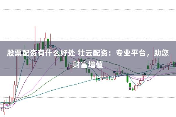 股票配资有什么好处 壮云配资:专业平台,助您财富增值