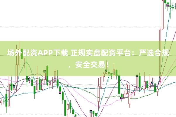 场外配资APP下载 正规实盘配资平台：严选合规，安全交易！