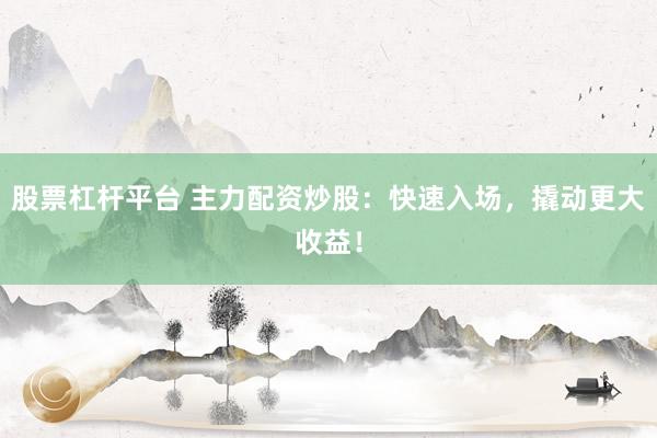 股票杠杆平台 主力配资炒股：快速入场，撬动更大收益！