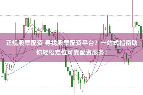 正规股票配资 寻找股票配资平台？一站式指南助你轻松定位可靠配资服务！