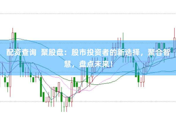 配资查询  聚股盘：股市投资者的新选择，聚合智慧，盘点未来！