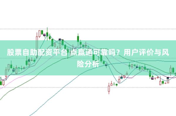 股票自助配资平台 点嬴通可靠吗？用户评价与风险分析