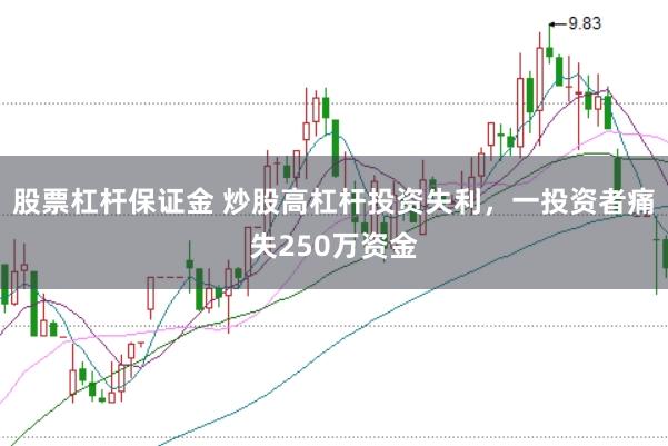 股票杠杆保证金 炒股高杠杆投资失利，一投资者痛失250万资金