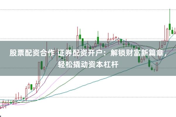 股票配资合作 证券配资开户：解锁财富新篇章，轻松撬动资本杠杆