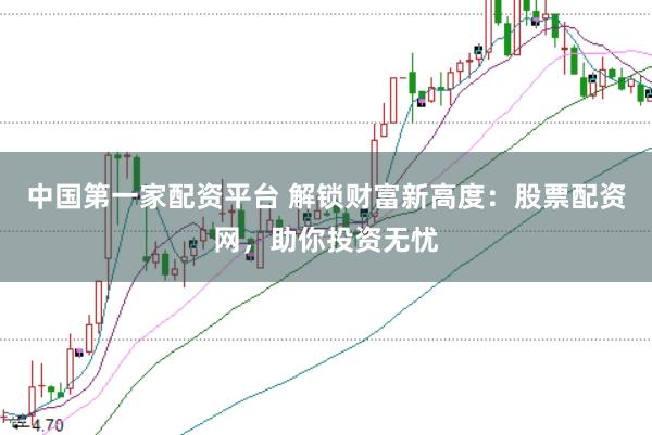 中国第一家配资平台 解锁财富新高度：股票配资网，助你投资无忧
