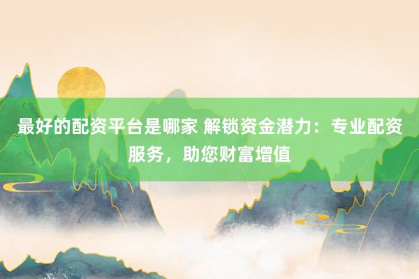 最好的配资平台是哪家 解锁资金潜力：专业配资服务，助您财富增值