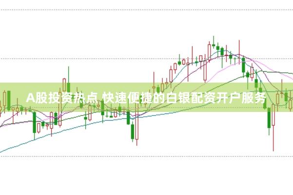 A股投资热点 快速便捷的白银配资开户服务
