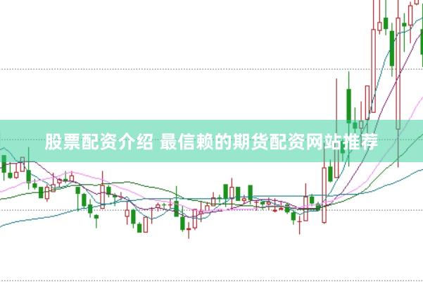 股票配资介绍 最信赖的期货配资网站推荐