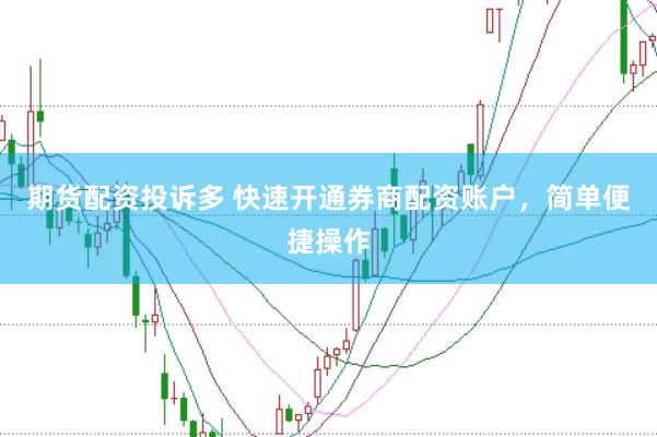 期货配资投诉多 快速开通券商配资账户，简单便捷操作