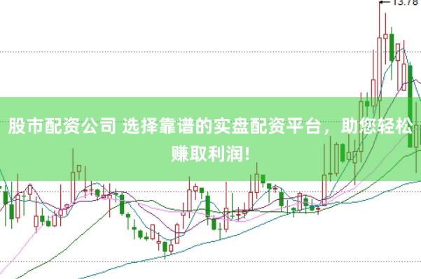 股市配资公司 选择靠谱的实盘配资平台，助您轻松赚取利润!