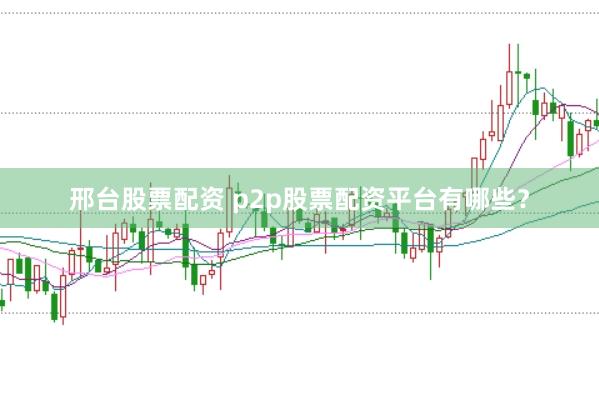 邢台股票配资 p2p股票配资平台有哪些？