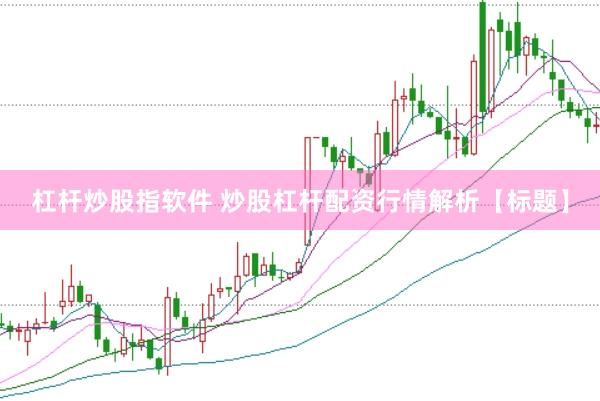 杠杆炒股指软件 炒股杠杆配资行情解析【标题】