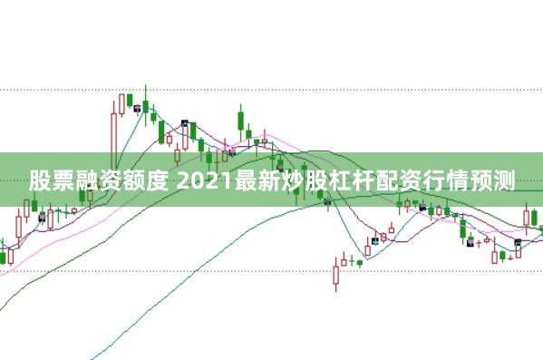 股票融资额度 2021最新炒股杠杆配资行情预测