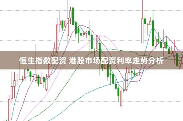 恒生指数配资 港股市场配资利率走势分析