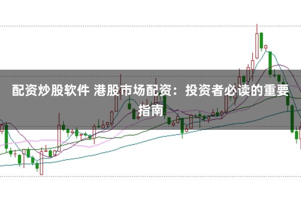 配资炒股软件 港股市场配资：投资者必读的重要指南