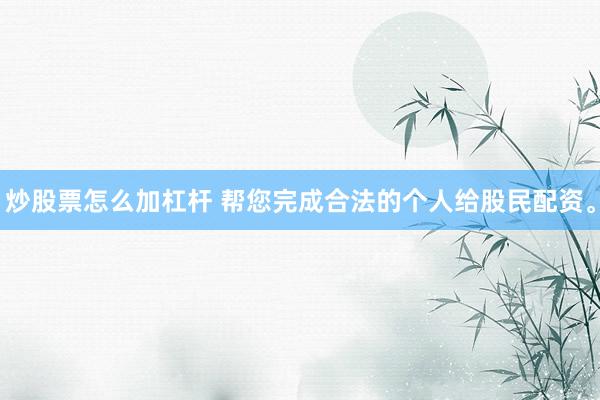 炒股票怎么加杠杆 帮您完成合法的个人给股民配资。