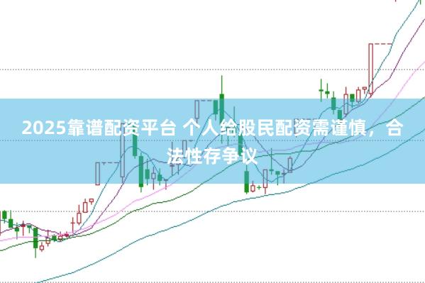 2025靠谱配资平台 个人给股民配资需谨慎，合法性存争议