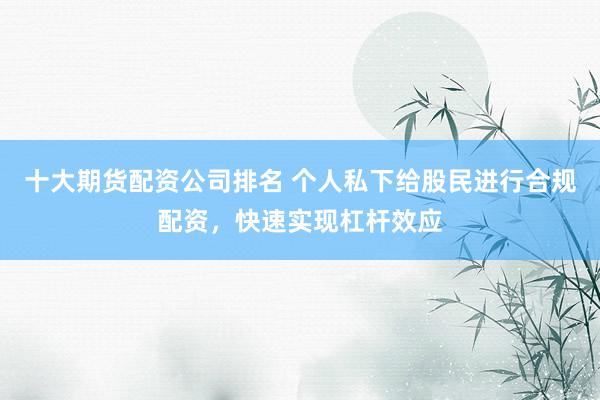 十大期货配资公司排名 个人私下给股民进行合规配资，快速实现杠杆效应