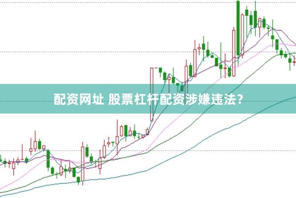 配资网址 股票杠杆配资涉嫌违法？