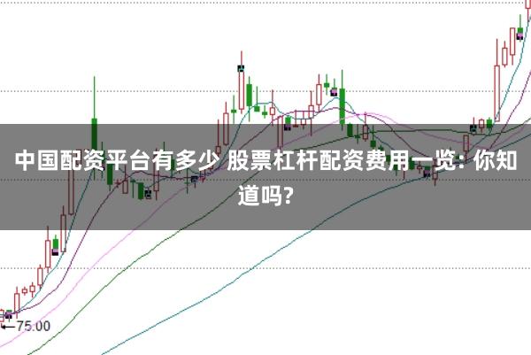 中国配资平台有多少 股票杠杆配资费用一览: 你知道吗?