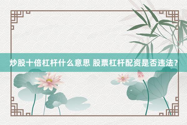 炒股十倍杠杆什么意思 股票杠杆配资是否违法？