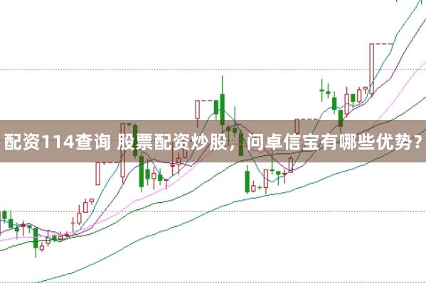 配资114查询 股票配资炒股，问卓信宝有哪些优势？