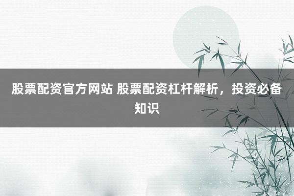 股票配资官方网站 股票配资杠杆解析，投资必备知识