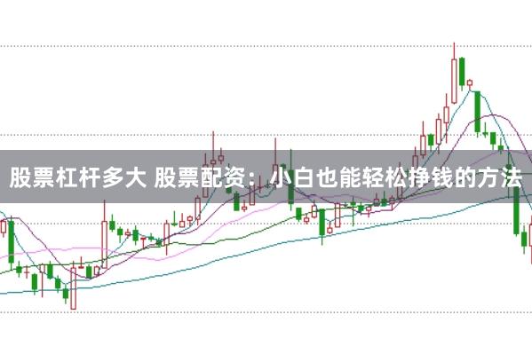 股票杠杆多大 股票配资：小白也能轻松挣钱的方法