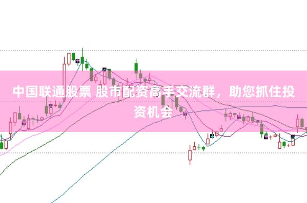 中国联通股票 股市配资高手交流群，助您抓住投资机会