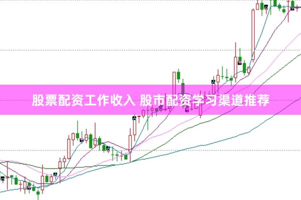 股票配资工作收入 股市配资学习渠道推荐