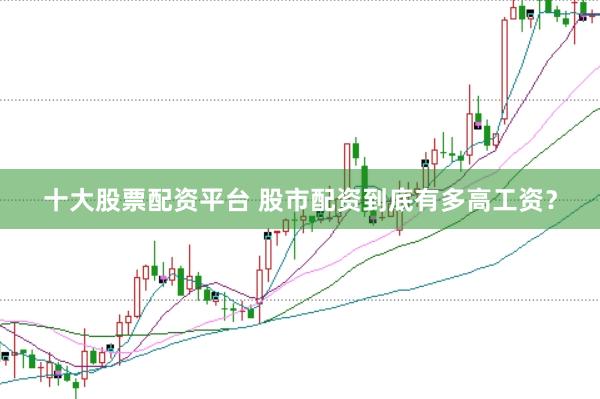 十大股票配资平台 股市配资到底有多高工资？
