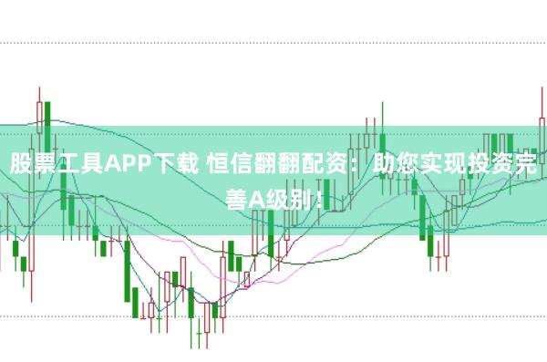 股票工具APP下载 恒信翻翻配资：助您实现投资完善A级别！