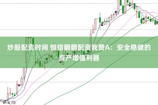 炒股配资时间 恒信翻翻配资我赞A：安全稳健的资产增值利器