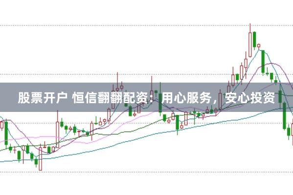 股票开户 恒信翻翻配资：用心服务，安心投资