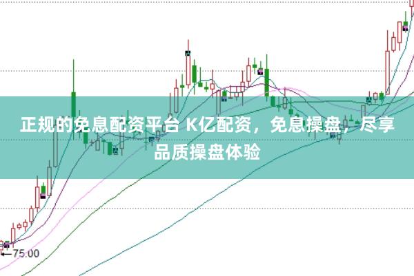 正规的免息配资平台 K亿配资，免息操盘，尽享品质操盘体验