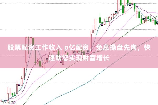 股票配资工作收入 p亿配资,免息操盘先询,快速助您实现财富增长