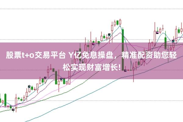 股票t+o交易平台 Y亿免息操盘，精准配资助您轻松实现财富增长!