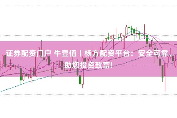 证券配资门户 牛壹佰丨杨方配资平台：安全可靠，助您投资致富!