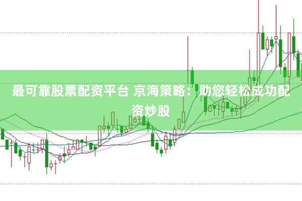最可靠股票配资平台 京海策略：助您轻松成功配资炒股