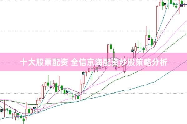 十大股票配资 全信京海配资炒股策略分析