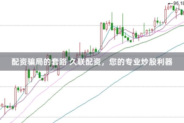 配资骗局的套路 久联配资，您的专业炒股利器