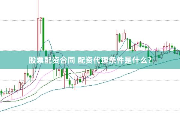 股票配资合同 配资代理条件是什么？